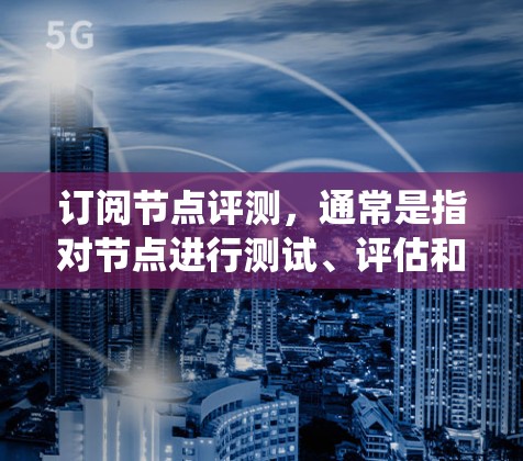 订阅节点评测，通常是指对节点进行测试、评估和优化的活动。节点评测可以帮助你了解网络系统的性能、安全性和稳定性，从而在系统优化或配置中做出更好的决策