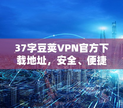 37字豆荚VPN官方下载地址，安全、便捷、便捷，下载豆荚VPN，开启VPN之旅！
