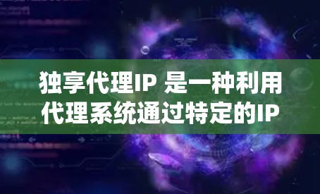 独享代理IP 是一种利用代理系统通过特定的IP地址共享特定资源或功能的技术术语。以下是对该术语的详细解释