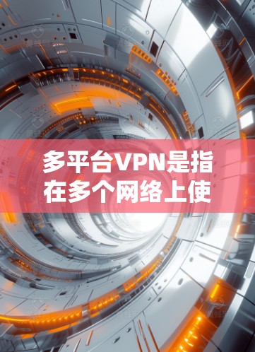 多平台VPN是指在多个网络上使用VPN技术，允许用户在任何设备上访问目标服务器的网络。以下是关于多平台VPN的详细指南