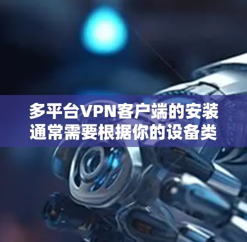 多平台VPN客户端的安装通常需要根据你的设备类型和需求选择合适的客户端。以下是一些常见的多平台VPN客户端及其安装方法