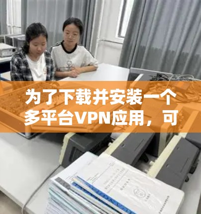 为了下载并安装一个多平台VPN应用，可以按照以下步骤进行