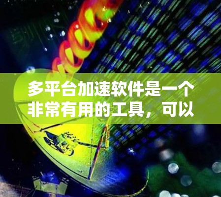 多平台加速软件是一个非常有用的工具，可以帮助你提升网络使用效率，同时减少等待时间。以下是对多平台加速软件的详细总结和推荐