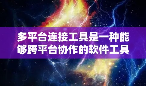 多平台连接工具是一种能够跨平台协作的软件工具，广泛应用于团队协作中。以下是对这些工具的详细介绍