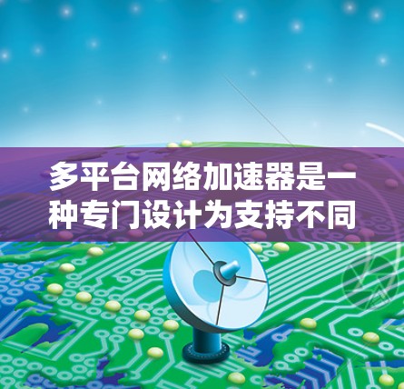 多平台网络加速器是一种专门设计为支持不同设备平台（如手机、电脑、平板等）的工具，旨在提升网络使用效率和提升设备性能。以下是几种常见的多平台网络加速器