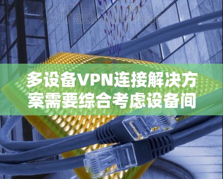 多设备VPN连接解决方案需要综合考虑设备间的安全、管理、维护和监控。以下是一些常见的解决方案，涵盖了从设备管理到监控和安全设置的各个方面