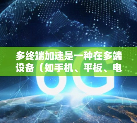多终端加速是一种在多端设备（如手机、平板、电脑等）上同时运行应用的技术方案，旨在提升用户体验并减少延迟。以下是多终端加速的介绍和方案