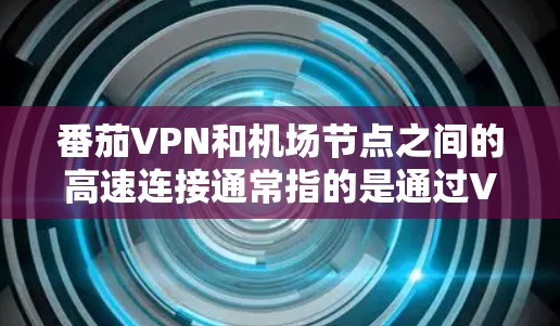 番茄VPN和机场节点之间的高速连接通常指的是通过VPN协议（如VPN协议）实现的实时通信。这些节点通常位于机场或高速公路，通过高速网络连接，用于提供实时的VPN体验