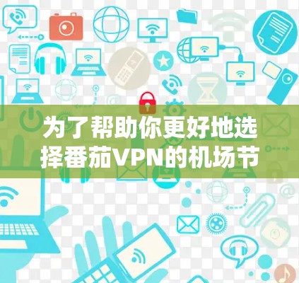 为了帮助你更好地选择番茄VPN的机场节点和高速连接，以下是一个详细的指导