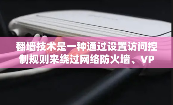 翻墙技术是一种通过设置访问控制规则来绕过网络防火墙、VPN或普通网站的访问限制的工具。用户可以通过翻墙应用或网站访问他们希望访问的网站，但需要遵守设置的访问规则