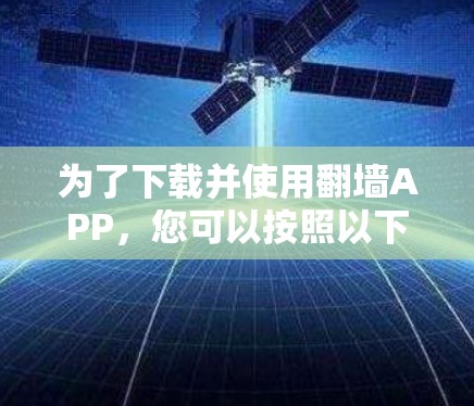 为了下载并使用翻墙APP，您可以按照以下步骤进行