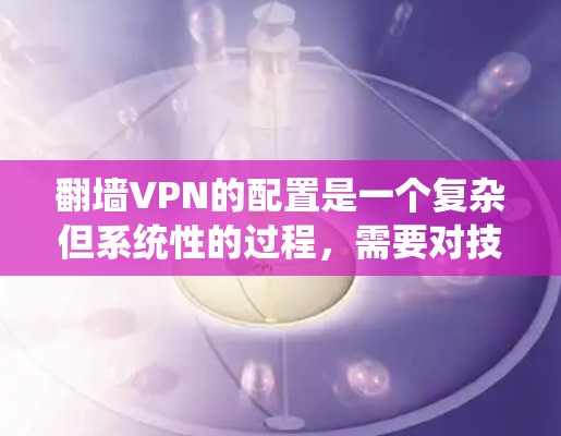 翻墙VPN的配置是一个复杂但系统性的过程，需要对技术有一定的了解。以下是一个详细且条理清晰的步骤指南，帮助您顺利配置翻墙VPN