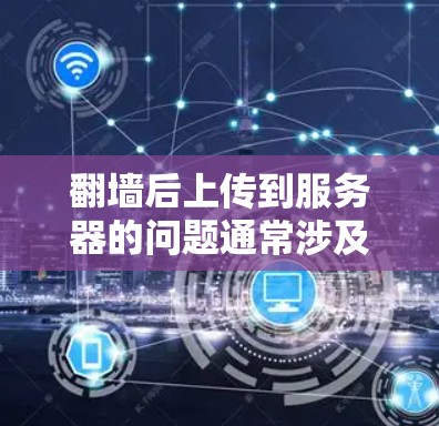 翻墙后上传到服务器的问题通常涉及手机设备的安全性和服务器资源的限制。以下是一些可能的解决方法