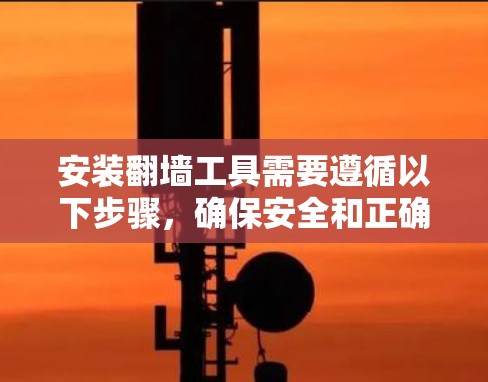 安装翻墙工具需要遵循以下步骤，确保安全和正确
