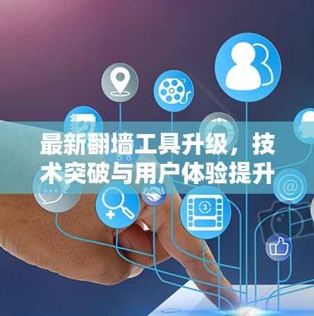 最新翻墙工具升级，技术突破与用户体验提升