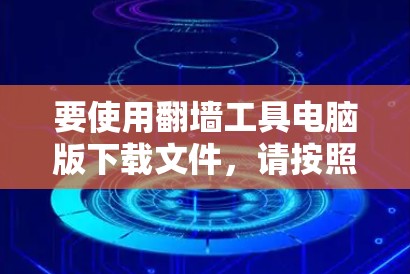 要使用翻墙工具电脑版下载文件，请按照以下步骤进行操作