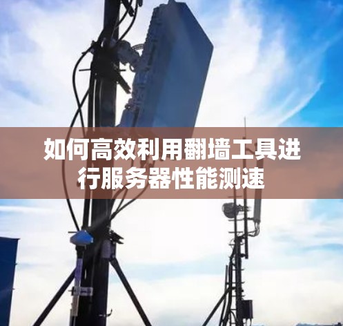 如何高效利用翻墙工具进行服务器性能测速