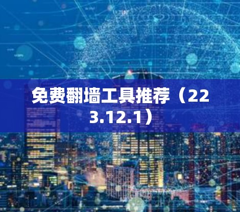 免费翻墙工具推荐（223.12.1）