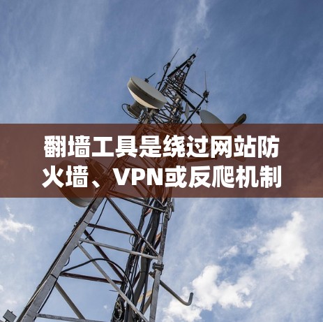 翻墙工具是绕过网站防火墙、VPN或反爬机制的工具，帮助用户访问互联网。以下是对翻墙工具的总结和建议