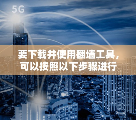 要下载并使用翻墙工具，可以按照以下步骤进行