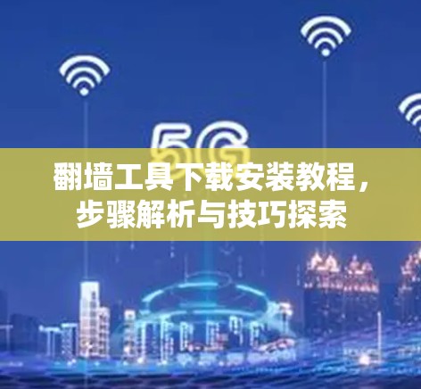 翻墙工具下载安装教程，步骤解析与技巧探索