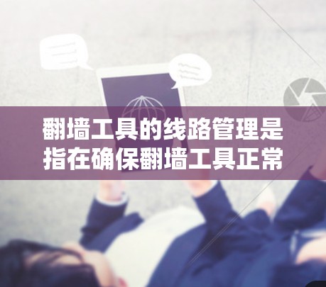 翻墙工具的线路管理是指在确保翻墙工具正常工作的同时，对网络环境进行安全和高效的管理。以下是对该领域的详细总结
