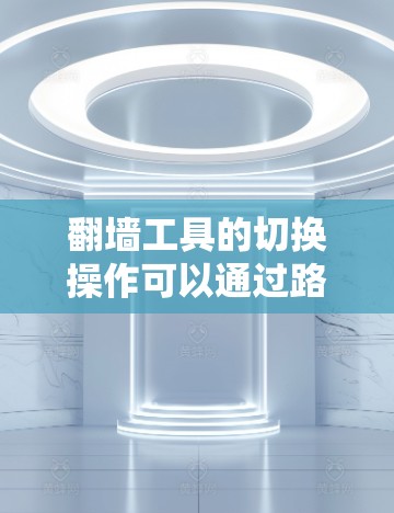 翻墙工具的切换操作可以通过路由器、网线或软件工具实现。以下是详细的步骤指南 翻墙工具的切换操作可以通过路由器、网线或软件工具实现。以下是详细的步骤指南