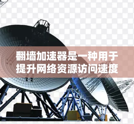 翻墙加速器是一种用于提升网络资源访问速度的工具,广泛应用于网页下载、文件上传和文档访问。以下是对翻墙加速器的详细介绍 翻墙加速器是一种用于提升网络资源访问速度的工具,广泛应用于网页下载、文件上传和文档访问。以下是对翻墙加速器的详细介绍