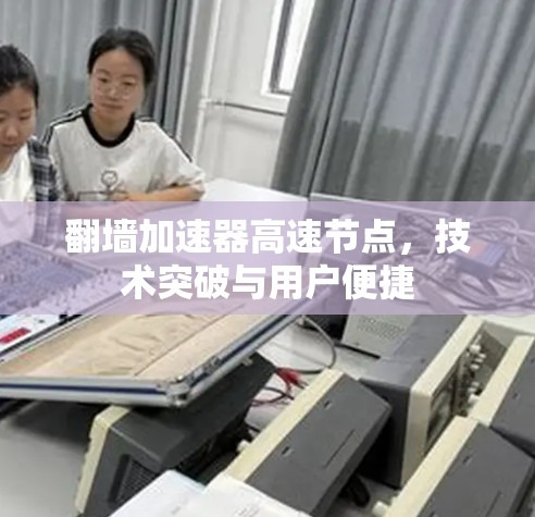 翻墙加速器高速节点,技术突破与用户便捷 翻墙加速器高速节点,技术突破与用户便捷