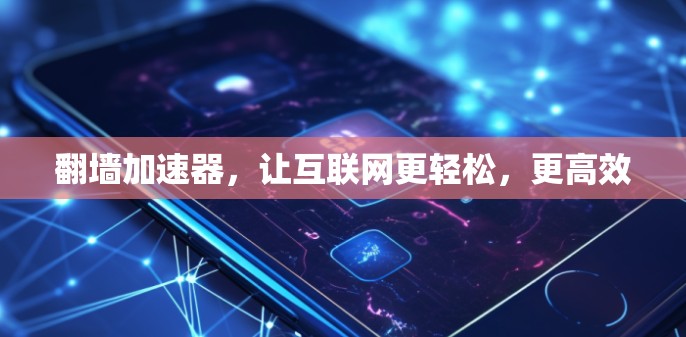 翻墙加速器,让互联网更轻松,更高效 翻墙加速器,让互联网更轻松,更高效