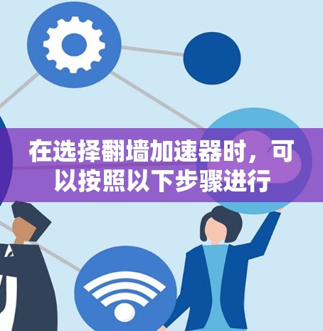 在选择翻墙加速器时,可以按照以下步骤进行 在选择翻墙加速器时,可以按照以下步骤进行