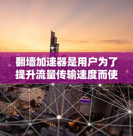 翻墙加速器是用户为了提升流量传输速度而使用的工具,通常包括多个平台和服务。如果您需要了解翻墙加速器的稳定排行,可以参考以下内容,找到适合您的选择 翻墙加速器是用户为了提升流量传输速度而使用的工具,通常包括多个平台和服务。如果您需要了解翻墙加速器的稳定排行,可以参考以下内容,找到适合您的选择
