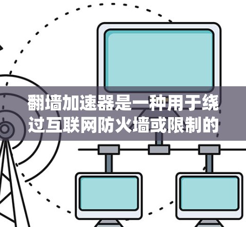 翻墙加速器是一种用于绕过互联网防火墙或限制的工具，旨在提高访问速度和性能。以下是关于翻墙加速器的详细信息
