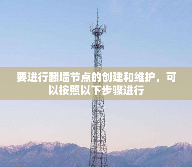要进行翻墙节点的创建和维护,可以按照以下步骤进行 要进行翻墙节点的创建和维护,可以按照以下步骤进行