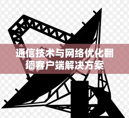 通信技术与网络优化翻墙客户端解决方案 通信技术与网络优化翻墙客户端解决方案