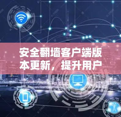 安全翻墙客户端版本更新，提升用户体验的数字化解决方案