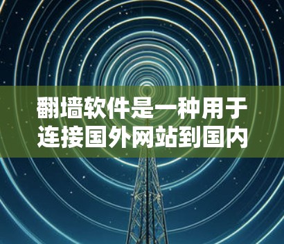 翻墙软件是一种用于连接国外网站到国内服务器的技术，旨在保护用户免受非法网站访问。以下是使用翻墙软件的步骤和注意事项