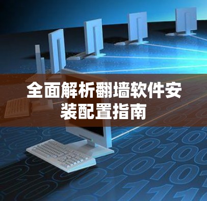 全面解析翻墙软件安装配置指南 全面解析翻墙软件安装配置指南