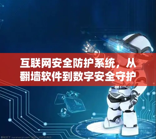 互联网安全防护系统,从翻墙软件到数字安全守护 互联网安全防护系统,从翻墙软件到数字安全守护
