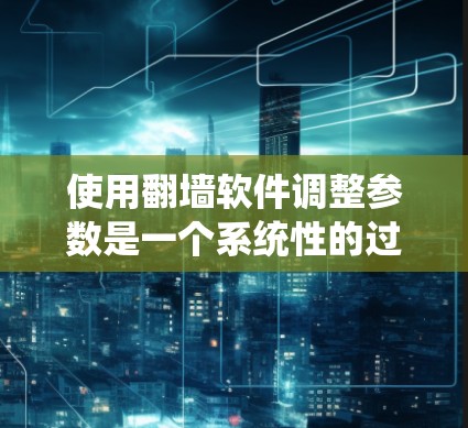 使用翻墙软件调整参数是一个系统性的过程，需结合具体的操作步骤和安全考虑。以下是逐步指南
