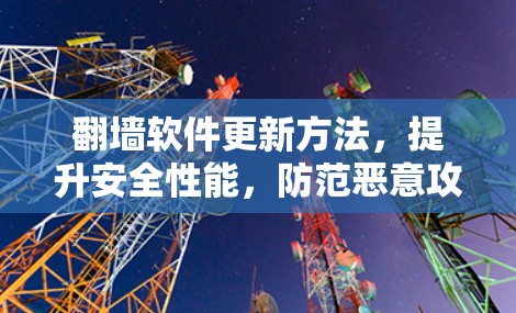 翻墙软件更新方法,提升安全性能,防范恶意攻击 翻墙软件更新方法,提升安全性能,防范恶意攻击