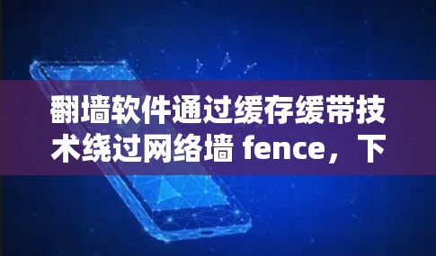翻墙软件通过缓存缓带技术绕过网络墙 fence，下载到目标服务器，适用于需要大量文件上传和下载的用户。以下是对翻墙软件的详细分析