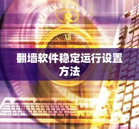 翻墙软件稳定运行设置方法 翻墙软件稳定运行设置方法