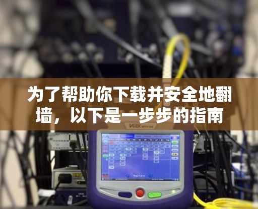 为了帮助你下载并安全地翻墙,以下是一步步的指南 为了帮助你下载并安全地翻墙,以下是一步步的指南