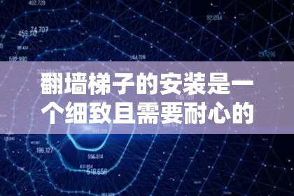 翻墙梯子的安装是一个细致且需要耐心的过程,以下是一步步的教程指南 翻墙梯子的安装是一个细致且需要耐心的过程,以下是一步步的教程指南