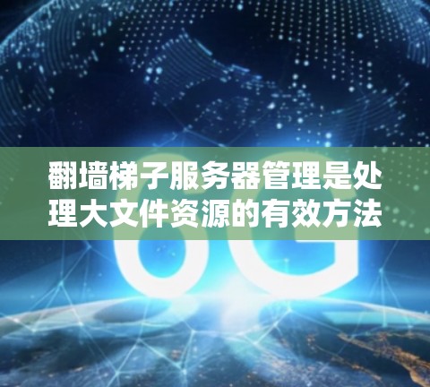 翻墙梯子服务器管理是处理大文件资源的有效方法,以下是详细的步骤指南 翻墙梯子服务器管理是处理大文件资源的有效方法,以下是详细的步骤指南