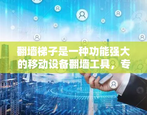 翻墙梯子是一种功能强大的移动设备翻墙工具，专为用户设计，帮助他们将网页或文件在移动设备上快速上传到目标平台。以下是对翻墙梯子的详细评价