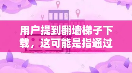 用户提到翻墙梯子下载，这可能是指通过翻墙技术和梯子技术来下载特定资源。以下是关于如何操作的详细步骤