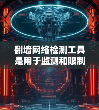 翻墙网络检测工具是用于监测和限制网站访问的工具，帮助检测被翻墙的网站，并限制访问。以下是对这些工具的详细总结