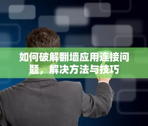 如何破解翻墙应用连接问题，解决方法与技巧
